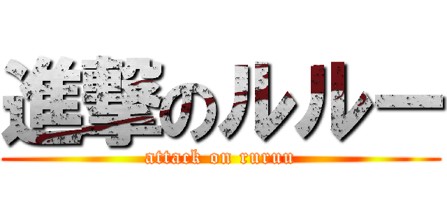 進撃のルルー (attack on ruruu)