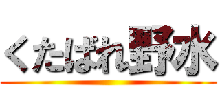 くたばれ野水 ()