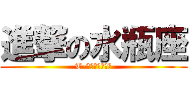進撃の水瓶座 (T-可惜我是水瓶座)
