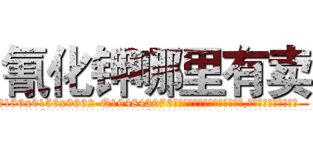 氰化钾哪里有卖 (氰化钾哪里有卖【电.话186x0156x9662-Q194843976林氏药业】我们做的是长期生意,靠的是老客户长期支持
参考消息网2月20日报道 韩媒称，“剩女多、离婚率高的城市，房价一定会上涨。”这是中国经济学家金岩石2016年12月参加在上海举行的房地产相关论坛时说的话。
)