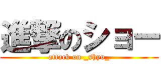 進撃のショー (attack on _shyo_)