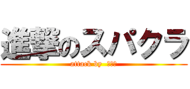 進撃のスパクラ (attack by  こうや)