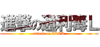 進撃の通利毒Ｌ (attack on TLTL)