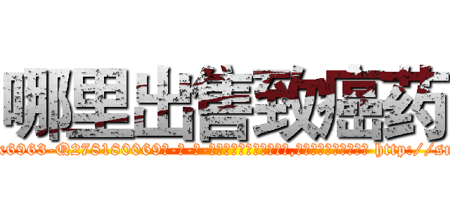 哪里出售致癌药 (哪里出售致癌药【电-186x2687x6963-Q278180069元-吉-药-业】我们做的是长期生意,靠的是老客户长期支持 http://sngk.net/wKNHR4
)