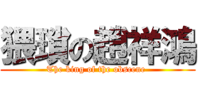 猥瑣の趙祥鴻 (The king of the obscene )