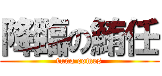 降臨の鮪任 ( tuna comes )