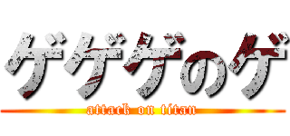 ゲゲゲのゲ (attack on titan)