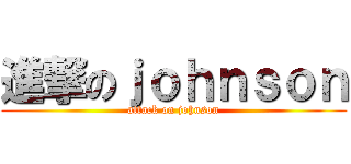 進撃のｊｏｈｎｓｏｎ (attack on johnson)