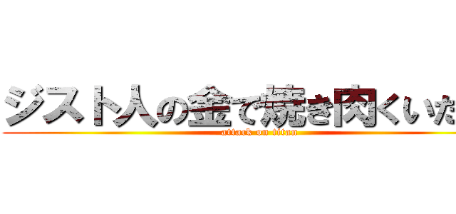 ジスト人の金で焼き肉くいたい！ (attack on titan)