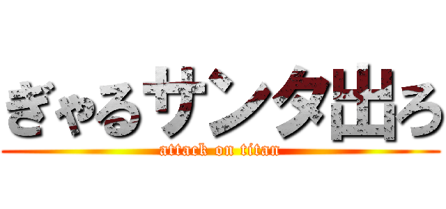 ぎゃるサンタ出ろ (attack on titan)