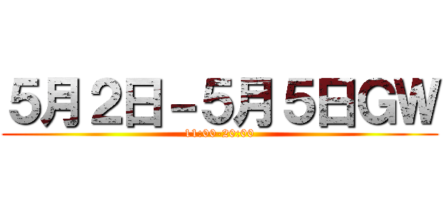 ５月２日－５月５日ＧＷ (11:00-20:00)