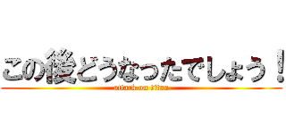 この後どうなったでしょう！ (attack on titan)