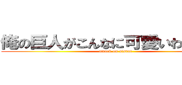 俺の巨人がこんなに可愛いわけがない (attack on sistar)