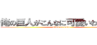 俺の巨人がこんなに可愛いわけがない (attack on sistar)
