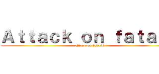 Ａｔｔａｃｋ ｏｎ ｆａｔａｓｓ (attack on fatass)