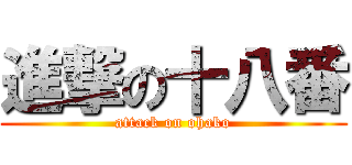 進撃の十八番 (attack on ohako)