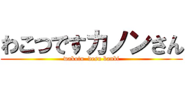 わこつですカノンさん (wakotu  desu banbi)
