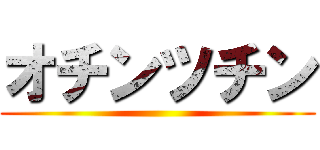 オチンツチン ()