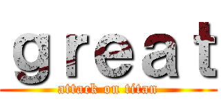 ｇｒｅａｔ (attack on titan)