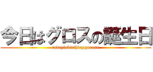 今日はグロスの誕生日 (todayisbirthdaygurosu)