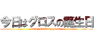 今日はグロスの誕生日 (todayisbirthdaygurosu)