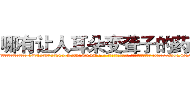 哪有让人耳朵变聋子的药卖 (哪有让人耳朵变聋子的药卖【电-186x2687x6963-Q278180069元-吉-药-业】我们做的是长期生意,靠的是老客户长期支持 http://sngk.net/fEaImf
)