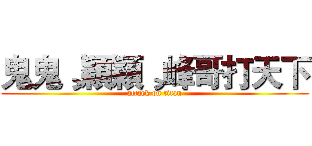 鬼鬼¸穎穎¸峰哥打天下 (attack on titan)