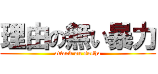 理由の無い暴力 (attack on sasha)