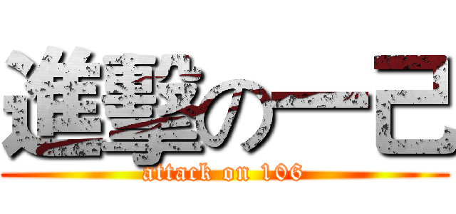 進擊の一己 (attack on 106)