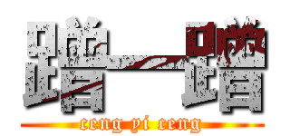 蹭一蹭 (ceng yi ceng)