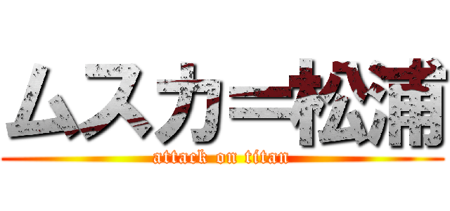 ムスカ＝松浦 (attack on titan)