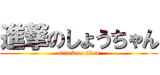 進撃のしょうちゃん (attack on titan)