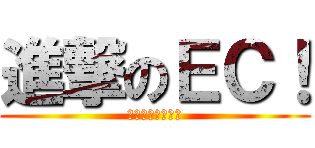 進撃のＥＣ！ (小小褲濕掉也要Ｅ)
