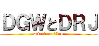 ＤＧＷとＤＲＪ (attack on titan)