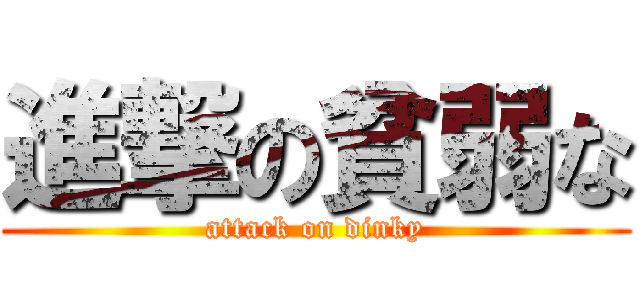 進撃の貧弱な (attack on dinky)