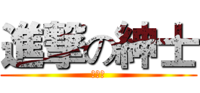 進撃の紳士 (嘿嘿嘿)