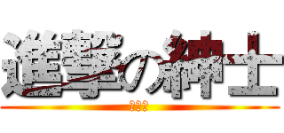 進撃の紳士 (嘿嘿嘿)