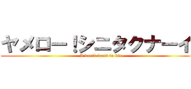 ヤメロー！シニタクナーイ！ (I don't want to die.)