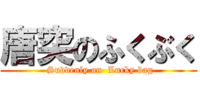 唐突のふくぶく ( Suddenly on  Lucky bag)