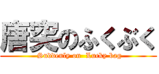 唐突のふくぶく ( Suddenly on  Lucky bag)