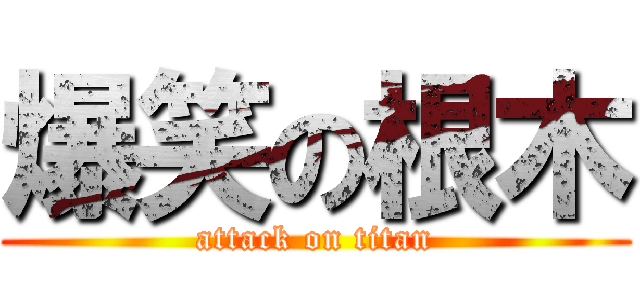 爆笑の根木 (attack on titan)