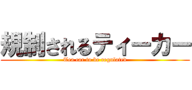 規制されるティーカー (Tea car to be regulated)