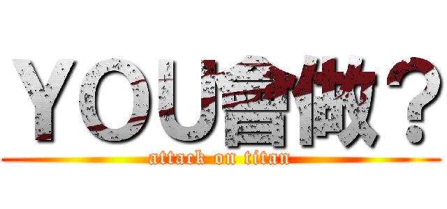ＹＯＵ會做？ (attack on titan)