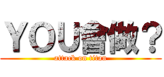 ＹＯＵ會做？ (attack on titan)