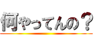 何やってんの？ ()