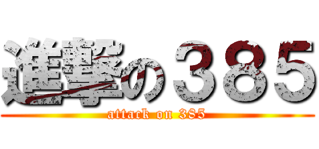 進撃の３８５ (attack on 385)