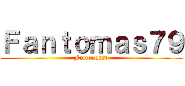 Ｆａｎｔｏｍａｓ７９ (Fantomas79)