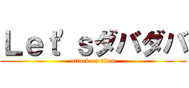 Ｌｅｔ'ｓダバダバ (attack on titan)