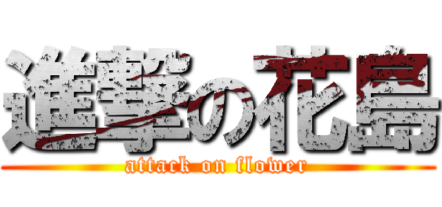 進撃の花島 (attack on flower)