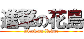 進撃の花島 (attack on flower)